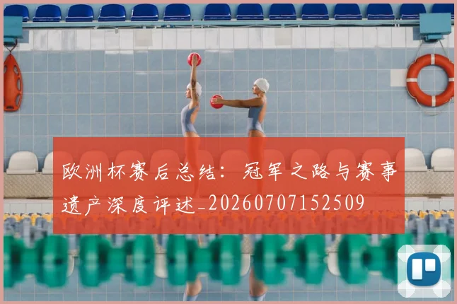 欧洲杯赛后总结：冠军之路与赛事遗产深度评述_20260707152509