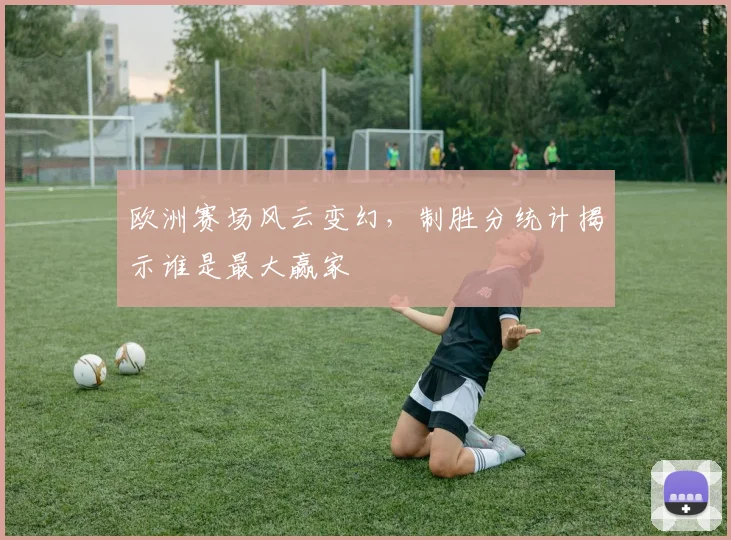 欧洲赛场风云变幻，制胜分统计揭示谁是最大赢家