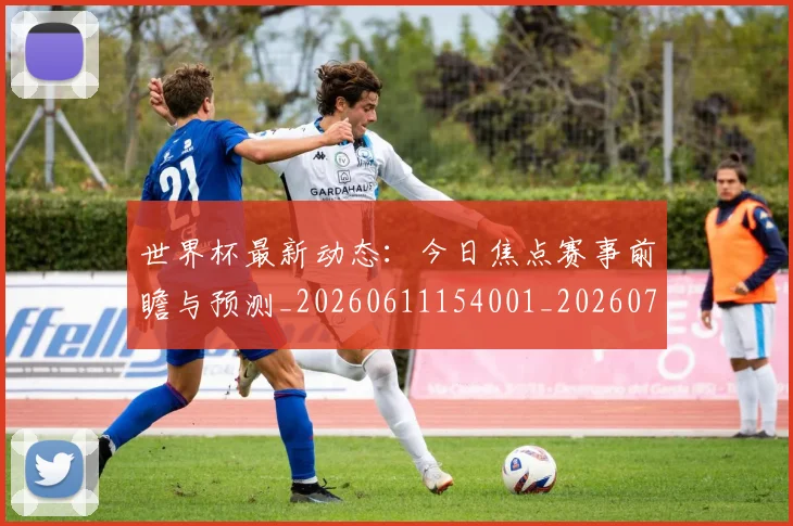 世界杯最新动态：今日焦点赛事前瞻与预测_20260611154001_20260715190734