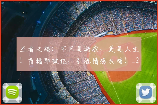 王者之路：不只是游戏，更是人生！首播即破亿，引爆情感共鸣！_20260802160049