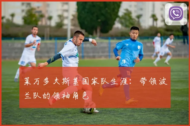 莱万多夫斯基国家队生涯：带领波兰队的领袖角色