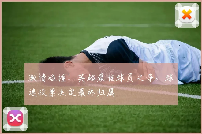 激情碰撞！英超最佳球员之争，球迷投票决定最终归属