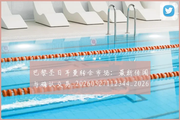 巴黎圣日耳曼转会市场:最新传闻与确认交易_20260527112344_20260722154642