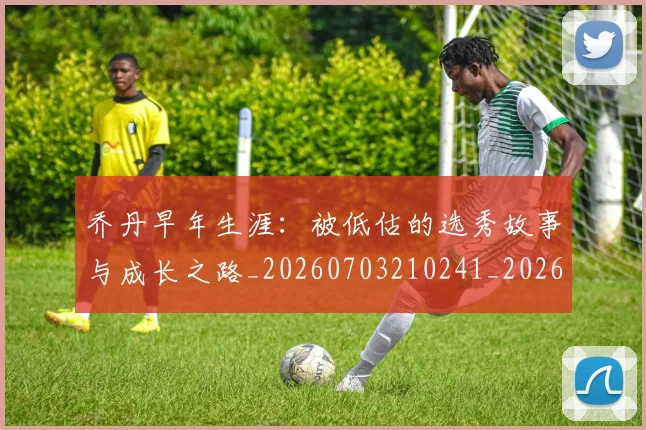 乔丹早年生涯：被低估的选秀故事与成长之路_20260703210241_20260716192203