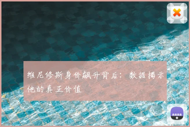 维尼修斯身价飙升背后：数据揭示他的真正价值