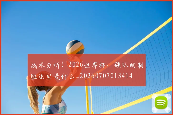 战术分析！2026世界杯，强队的制胜法宝是什么_20260707013414
