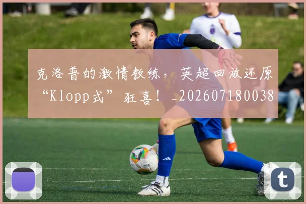克洛普的激情教练，英超回放还原“Klopp式”狂喜！_20260718003804