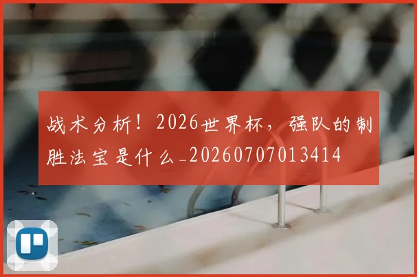 战术分析!2026世界杯,强队的制胜法宝是什么_20260707013414