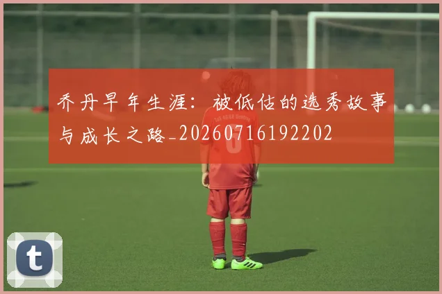 乔丹早年生涯：被低估的选秀故事与成长之路_20260716192202