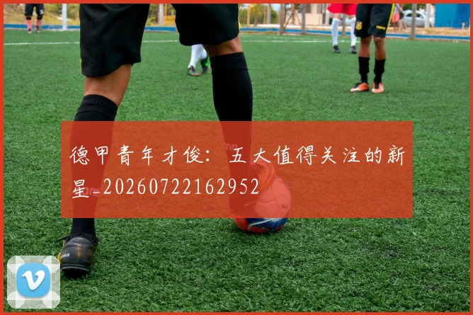 德甲青年才俊：五大值得关注的新星_20260722162952