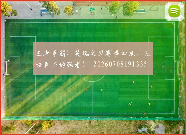 王者争霸！英魂之刃赛事回放，见证真正的强者！_20260708191335