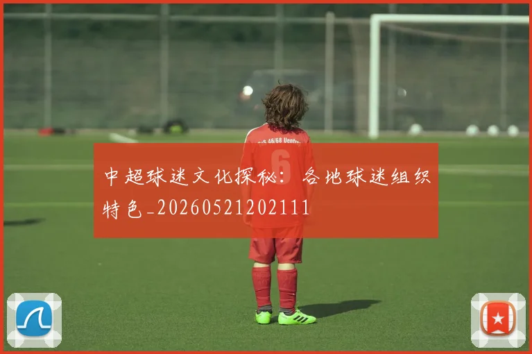 中超球迷文化探秘：各地球迷组织特色_20260521202111