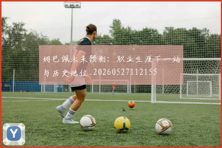 姆巴佩未来预测：职业生涯下一站与历史地位_20260527112155