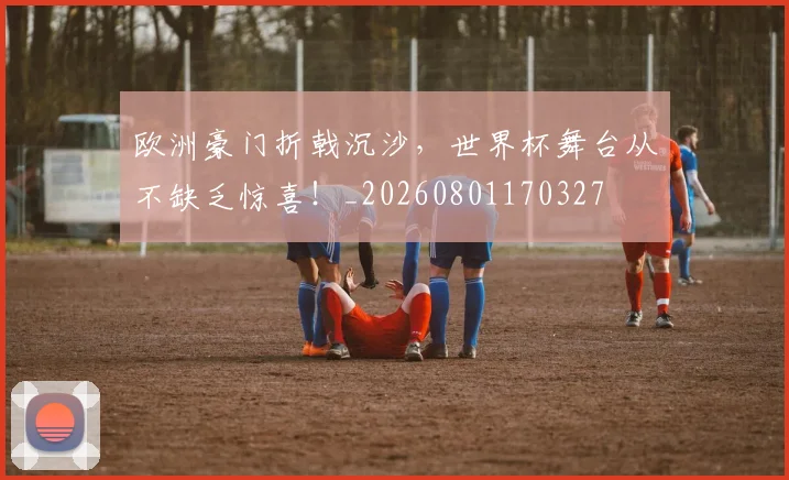 欧洲豪门折戟沉沙,世界杯舞台从不缺乏惊喜!_20260801170327