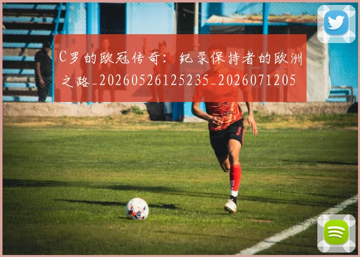 C罗的欧冠传奇:纪录保持者的欧洲之路_20260526125235_20260712052359