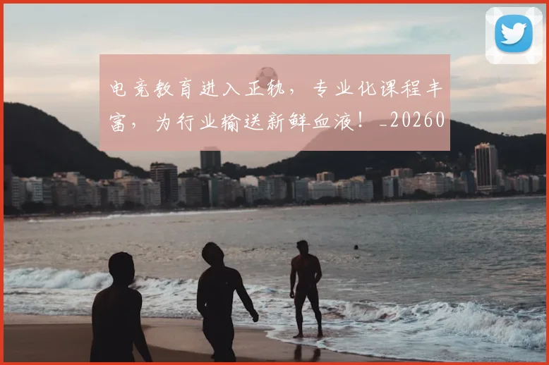 电竞教育进入正轨，专业化课程丰富，为行业输送新鲜血液！_20260711200741