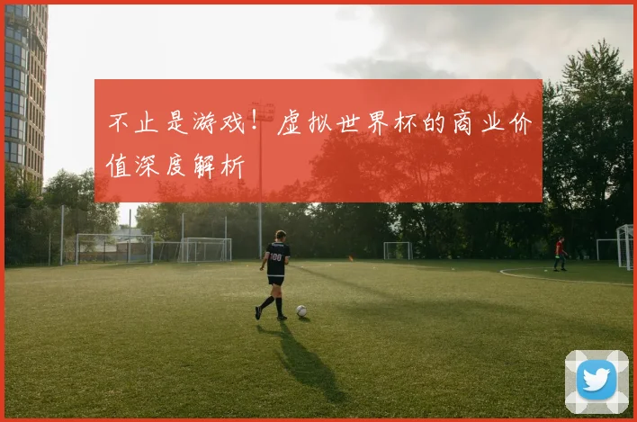 不止是游戏!虚拟世界杯的商业价值深度解析