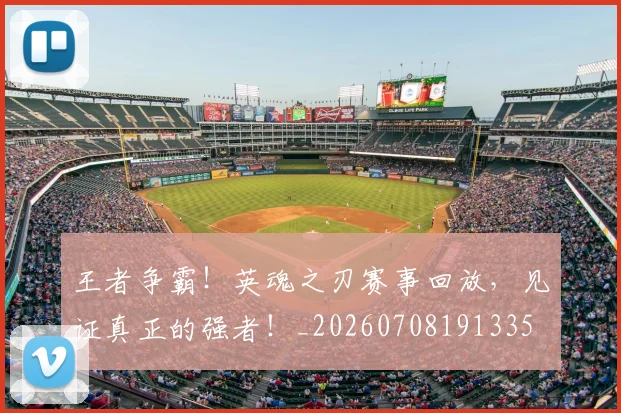 王者争霸！英魂之刃赛事回放，见证真正的强者！_20260708191335