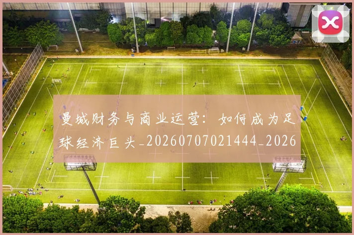 曼城财务与商业运营：如何成为足球经济巨头_20260707021444_20260731173158