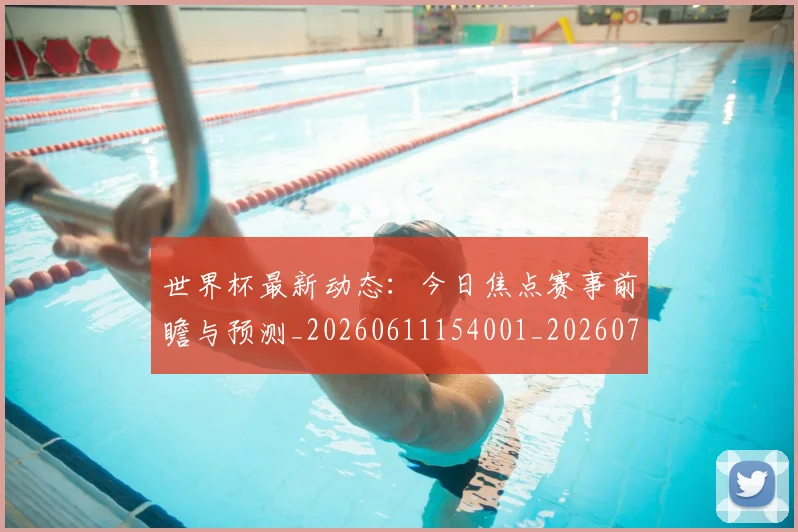 世界杯最新动态：今日焦点赛事前瞻与预测_20260611154001_20260702173929_20260715190735