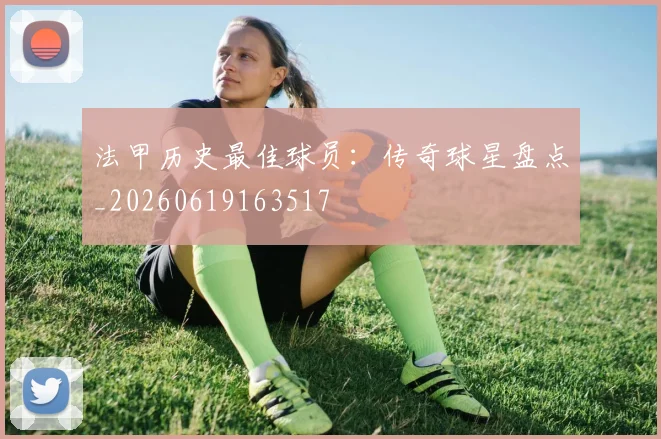 法甲历史最佳球员：传奇球星盘点_20260619163517