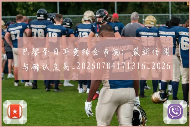巴黎圣日耳曼转会市场：最新传闻与确认交易_20260704171316_20260722154643