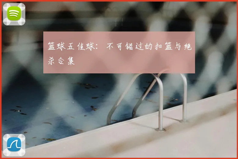 篮球五佳球：不可错过的扣篮与绝杀合集