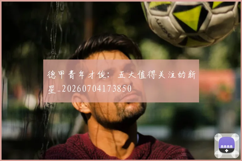 德甲青年才俊：五大值得关注的新星_20260704173850