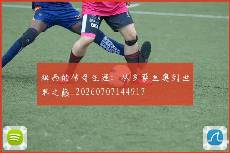 梅西的传奇生涯：从罗萨里奥到世界之巅_20260707144917