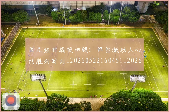 国足经典战役回顾：那些激动人心的胜利时刻_20260522160451_20260719165256