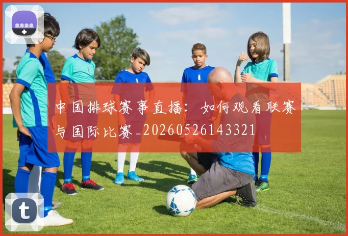 中国排球赛事直播：如何观看联赛与国际比赛_20260526143321