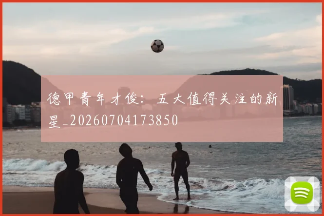德甲青年才俊：五大值得关注的新星_20260704173850