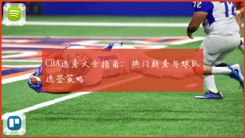CBA选秀大会指南：热门新秀与球队选签策略