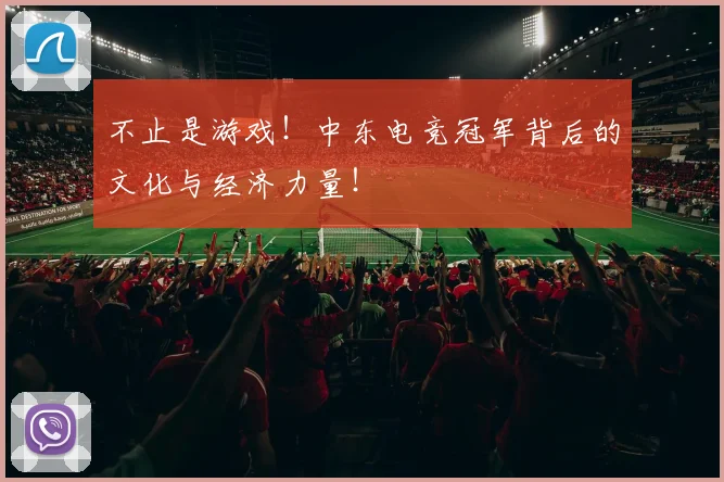 不止是游戏！中东电竞冠军背后的文化与经济力量！