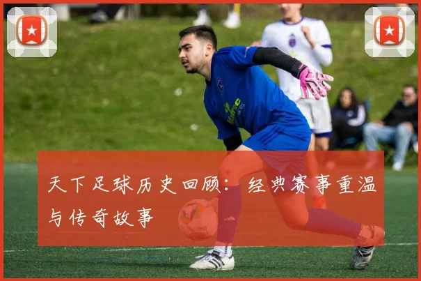 天下足球历史回顾：经典赛事重温与传奇故事