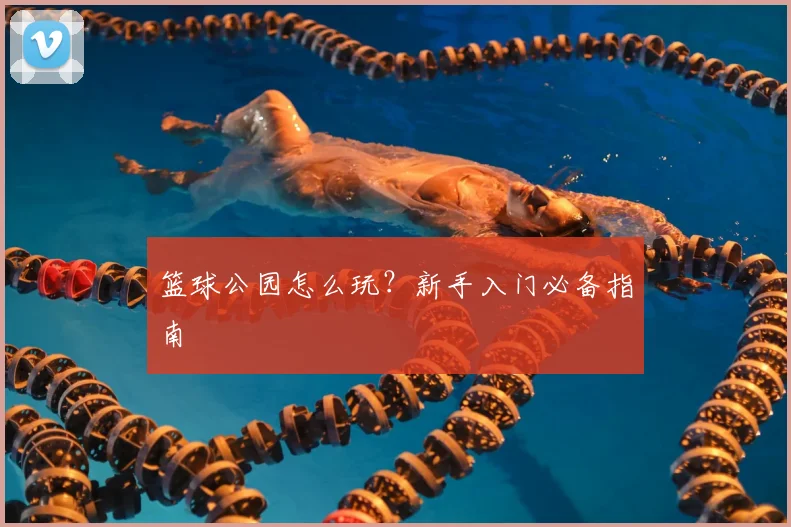 篮球公园怎么玩？新手入门必备指南