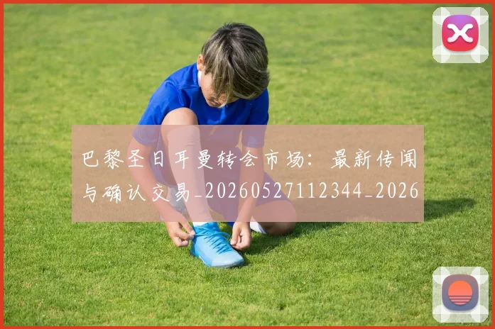 巴黎圣日耳曼转会市场：最新传闻与确认交易_20260527112344_20260722154642