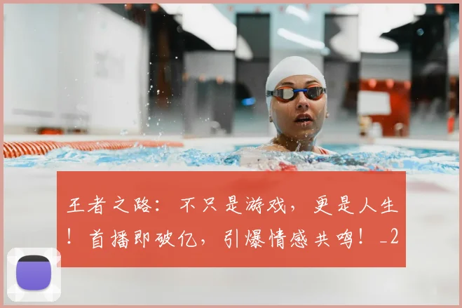王者之路：不只是游戏，更是人生！首播即破亿，引爆情感共鸣！_20260802160049