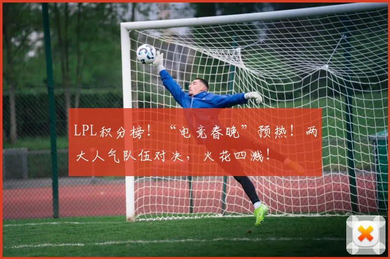 LPL积分榜！“电竞春晚”预热！两大人气队伍对决，火花四溅！