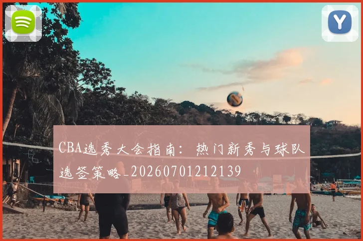 CBA选秀大会指南：热门新秀与球队选签策略_20260701212139