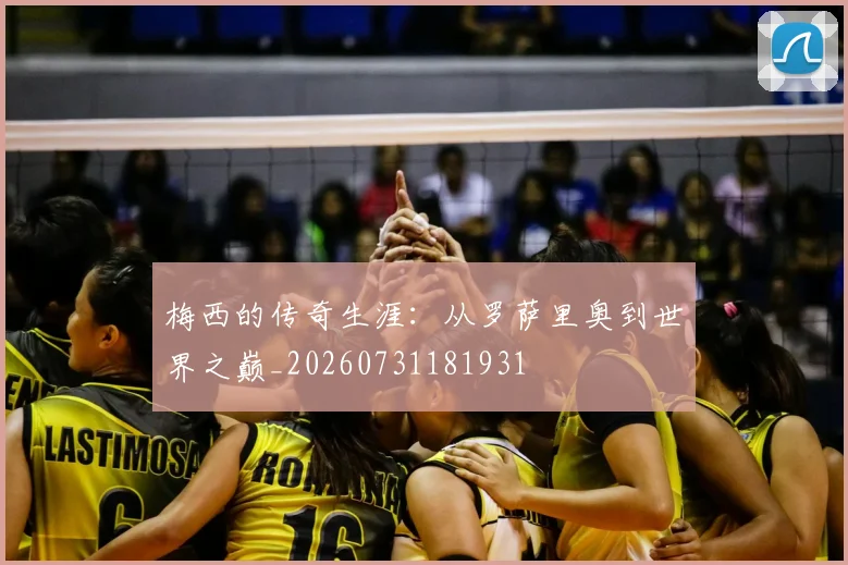 梅西的传奇生涯:从罗萨里奥到世界之巅_20260731181931
