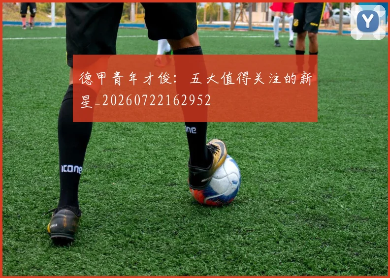 德甲青年才俊:五大值得关注的新星_20260722162952