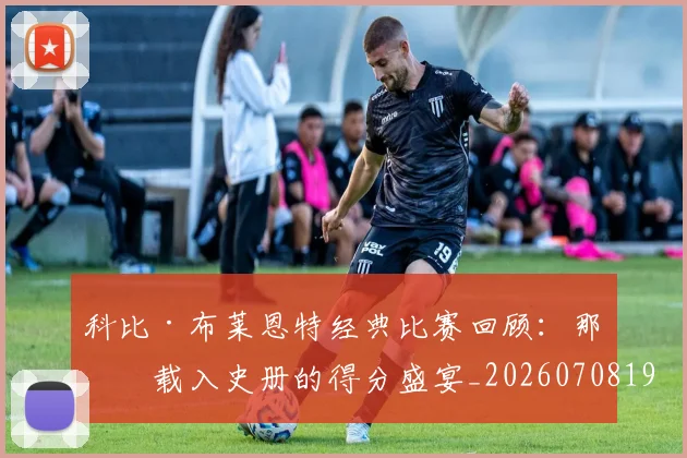 科比·布莱恩特经典比赛回顾：那些载入史册的得分盛宴_20260708195021_20260802164837