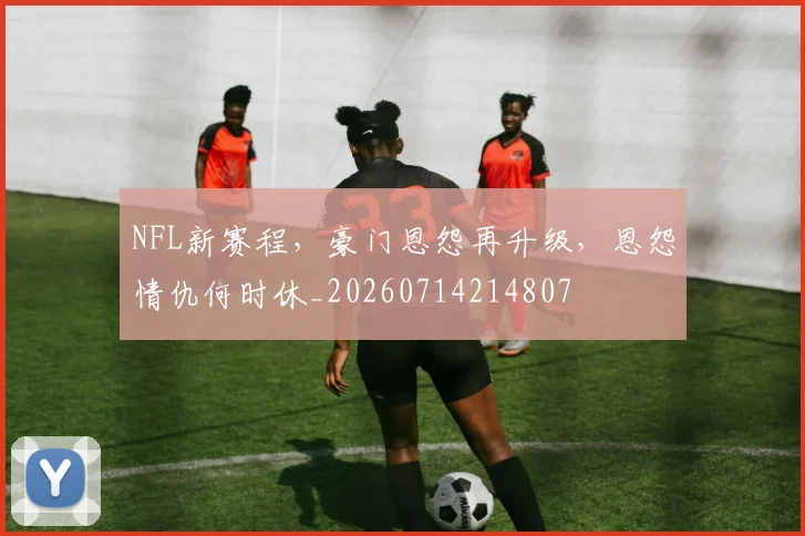 NFL新赛程，豪门恩怨再升级，恩怨情仇何时休_20260714214807