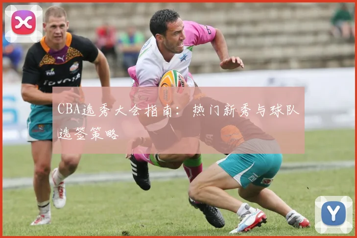 CBA选秀大会指南：热门新秀与球队选签策略
