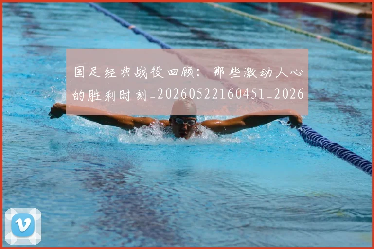国足经典战役回顾：那些激动人心的胜利时刻_20260522160451_20260719165256