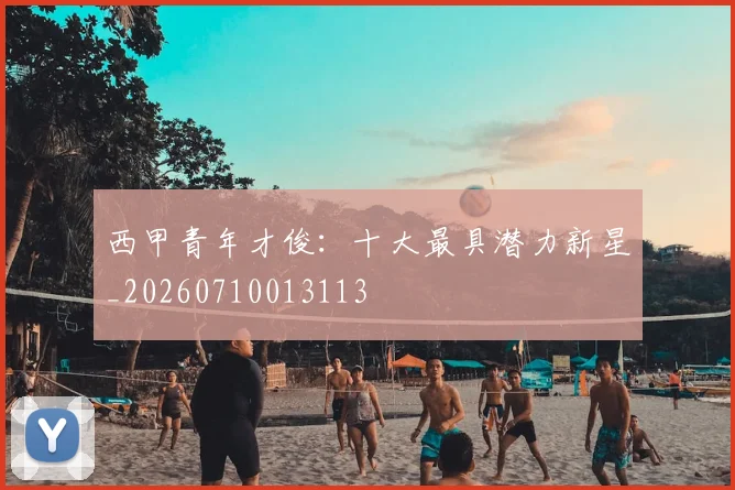 西甲青年才俊：十大最具潜力新星_20260710013113