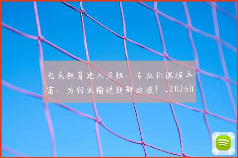 电竞教育进入正轨，专业化课程丰富，为行业输送新鲜血液！_20260711200741