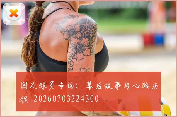 国足球员专访：幕后故事与心路历程_20260703224300