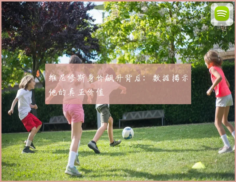 维尼修斯身价飙升背后：数据揭示他的真正价值